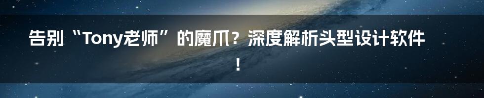 告别“Tony老师”的魔爪?深度解析头型设计软件!