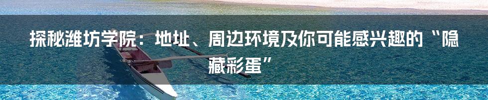 探秘潍坊学院:地址、周边环境及你可能感兴趣的“隐藏彩蛋”