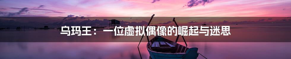乌玛王:一位虚拟偶像的崛起与迷思