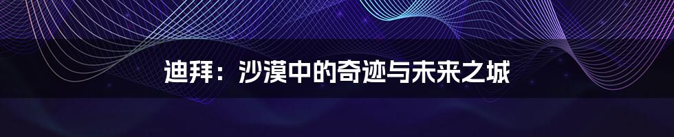 迪拜:沙漠中的奇迹与未来之城