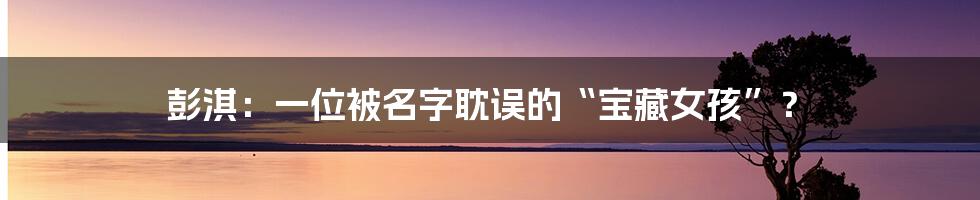 彭淇:一位被名字耽误的“宝藏女孩”?