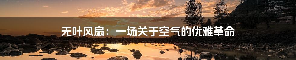 无叶风扇:一场关于空气的优雅革命