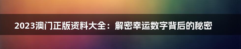 2023澳门正版资料大全：解密幸运数字背后的秘密