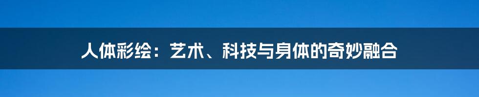 人体彩绘:艺术、科技与身体的奇妙融合