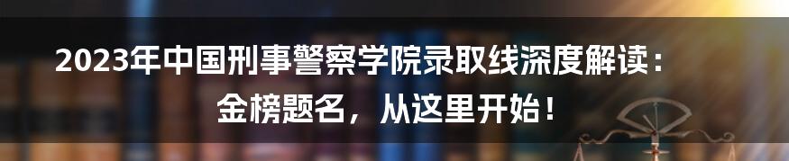 2023年中国刑事警察学院录取线深度解读：金榜题名，从这里开始！