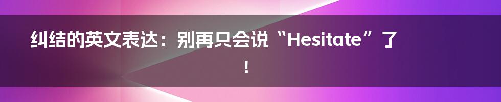 纠结的英文表达：别再只会说“Hesitate”了！