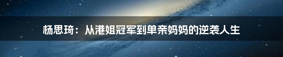 杨思琦:从港姐冠军到单亲妈妈的逆袭人生
