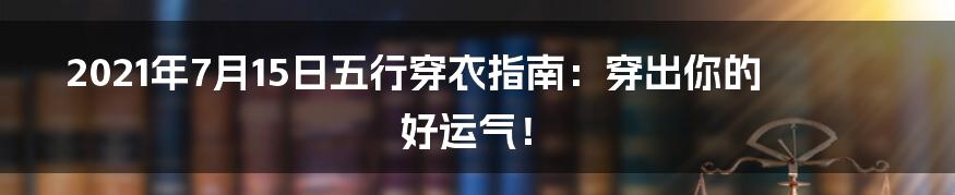 2021年7月15日五行穿衣指南：穿出你的好运气！