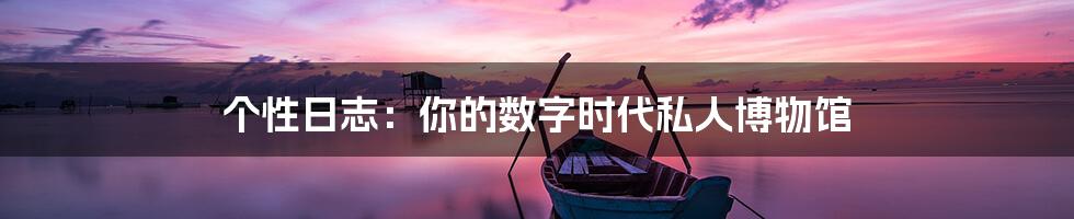 个性日志:你的数字时代私人博物馆