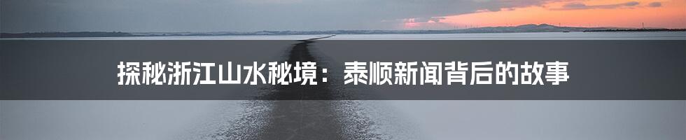 探秘浙江山水秘境:泰顺新闻背后的故事