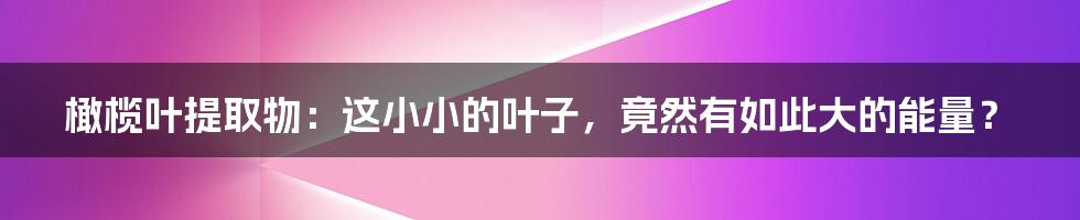 橄榄叶提取物：这小小的叶子，竟然有如此大的能量？