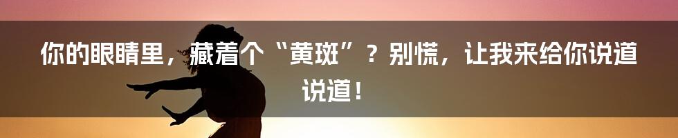 你的眼睛里，藏着个“黄斑”？别慌，让我来给你说道说道！