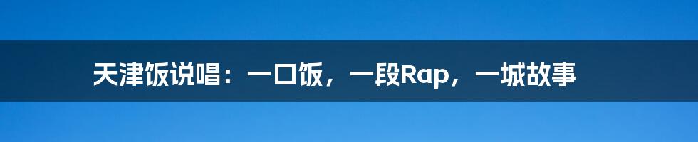 天津饭说唱：一口饭，一段Rap，一城故事