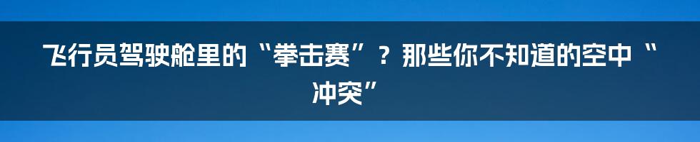 飞行员驾驶舱里的“拳击赛”?那些你不知道的空中“冲突”