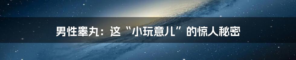 男性睾丸：这“小玩意儿”的惊人秘密