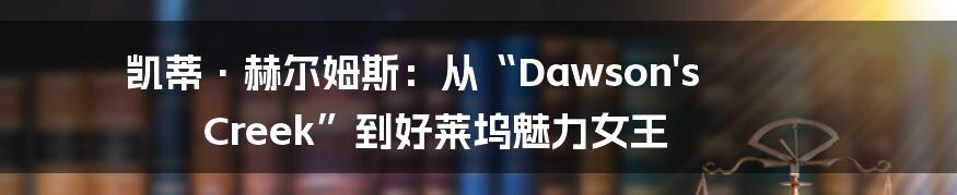 凯蒂·赫尔姆斯：从“Dawson's Creek”到好莱坞魅力女王