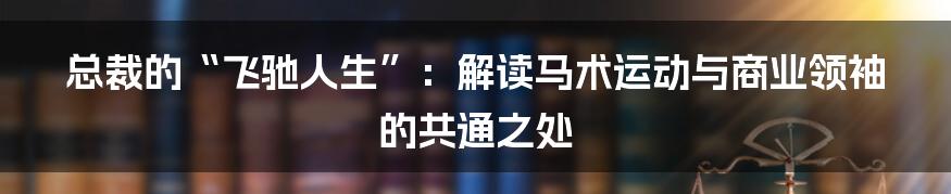 总裁的“飞驰人生”:解读马术运动与商业领袖的共通之处