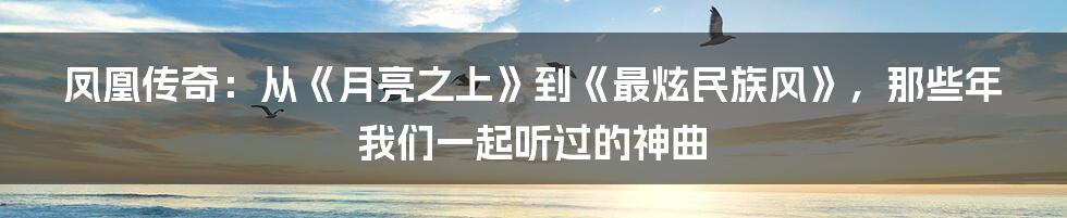 凤凰传奇：从《月亮之上》到《最炫民族风》，那些年我们一起听过的神曲