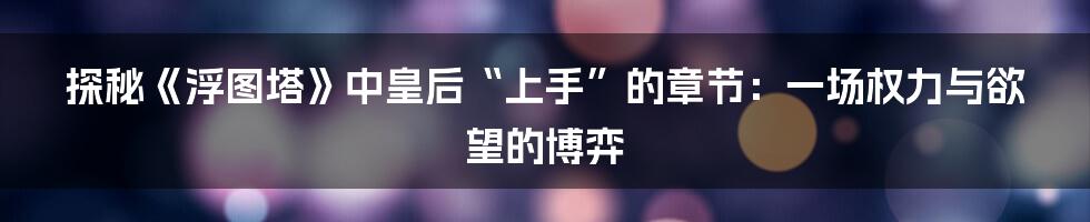探秘《浮图塔》中皇后“上手”的章节:一场权力与欲望的博弈