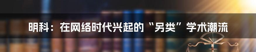 明科：在网络时代兴起的“另类”学术潮流