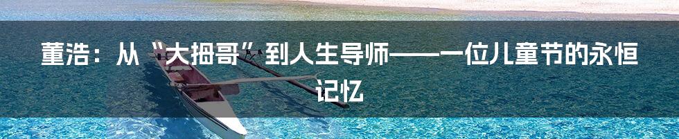 董浩：从“大拇哥”到人生导师——一位儿童节的永恒记忆