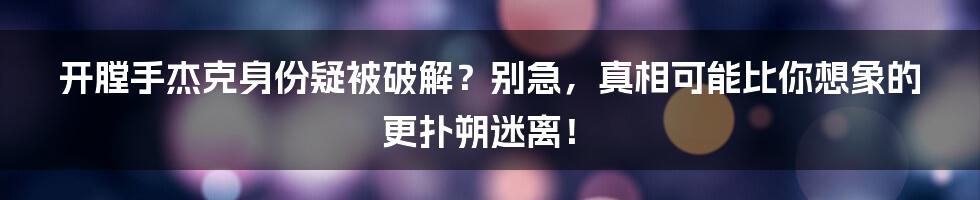 开膛手杰克身份疑被破解？别急，真相可能比你想象的更扑朔迷离！