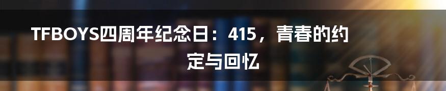 TFBOYS四周年纪念日:415,青春的约定与回忆