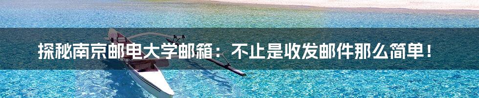 探秘南京邮电大学邮箱:不止是收发邮件那么简单!