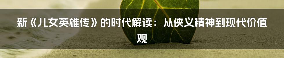 新《儿女英雄传》的时代解读:从侠义精神到现代价值观