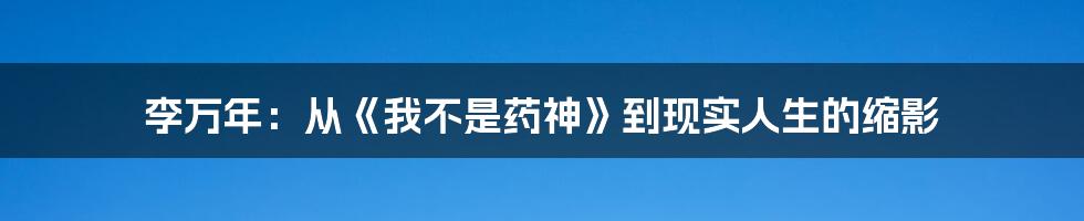李万年：从《我不是药神》到现实人生的缩影