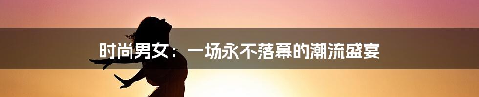 时尚男女:一场永不落幕的潮流盛宴
