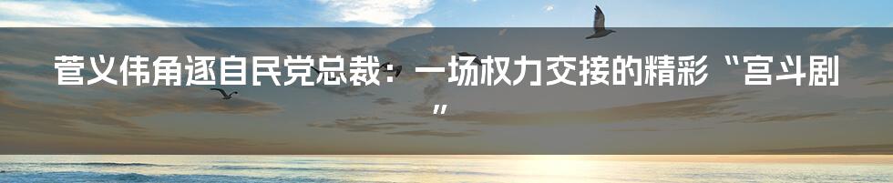 菅义伟角逐自民党总裁:一场权力交接的精彩“宫斗剧”