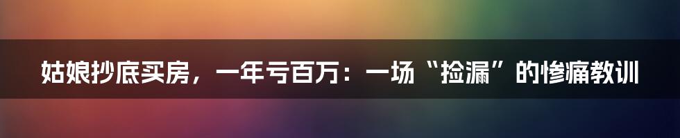 姑娘抄底买房,一年亏百万:一场“捡漏”的惨痛教训