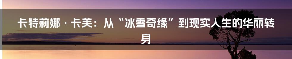 卡特莉娜·卡芙:从“冰雪奇缘”到现实人生的华丽转身