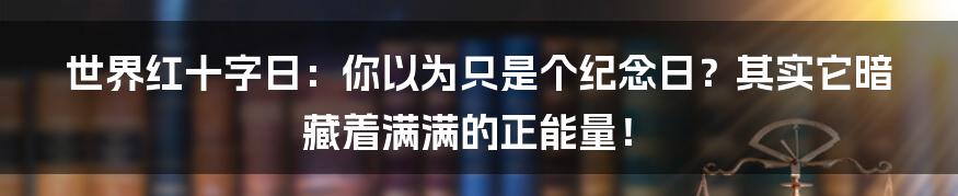 世界红十字日:你以为只是个纪念日?其实它暗藏着满满的正能量!