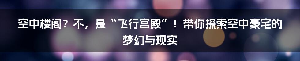 空中楼阁？不，是“飞行宫殿”！带你探索空中豪宅的梦幻与现实