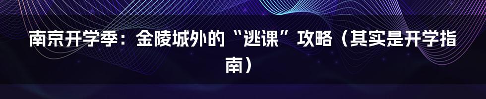 南京开学季:金陵城外的“逃课”攻略(其实是开学指南)