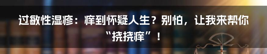 过敏性湿疹：痒到怀疑人生？别怕，让我来帮你“挠挠痒”！