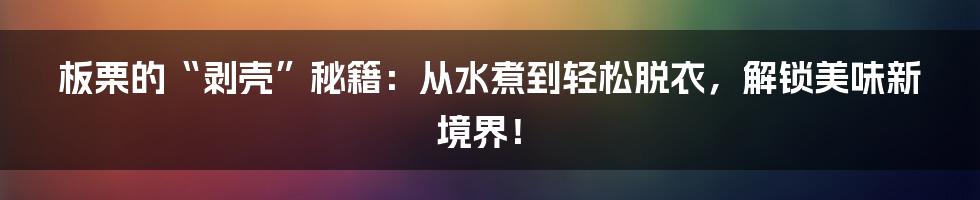 板栗的“剥壳”秘籍：从水煮到轻松脱衣，解锁美味新境界！