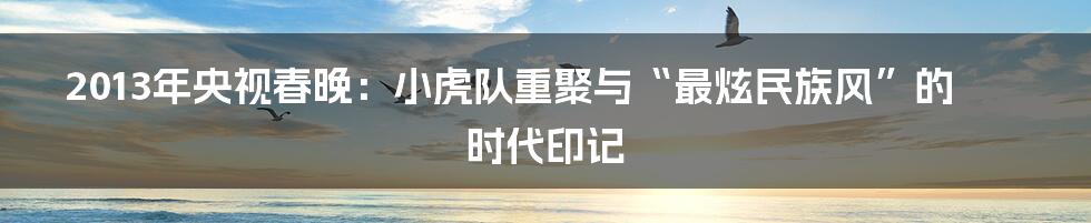 2013年央视春晚:小虎队重聚与“最炫民族风”的时代印记