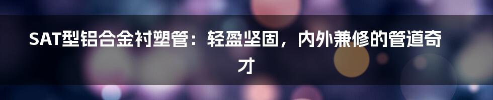 SAT型铝合金衬塑管:轻盈坚固,内外兼修的管道奇才