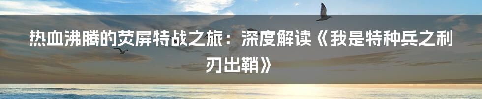 热血沸腾的荧屏特战之旅：深度解读《我是特种兵之利刃出鞘》