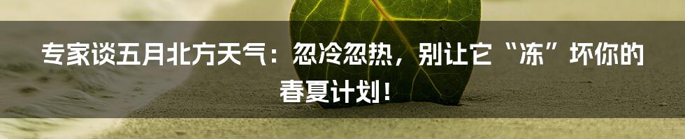 专家谈五月北方天气：忽冷忽热，别让它“冻”坏你的春夏计划！