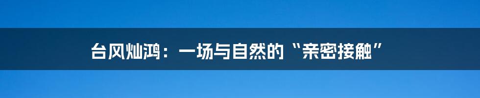 台风灿鸿:一场与自然的“亲密接触”