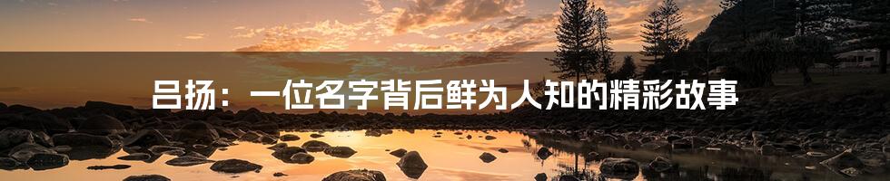 吕扬:一位名字背后鲜为人知的精彩故事