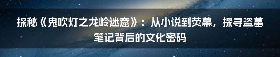 探秘《鬼吹灯之龙岭迷窟》:从小说到荧幕,探寻盗墓笔记背后的文化密码