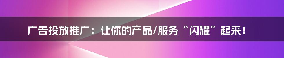 广告投放推广:让你的产品/服务“闪耀”起来!