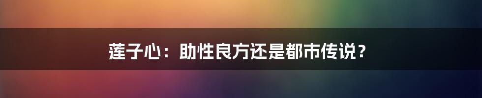 莲子心：助性良方还是都市传说？