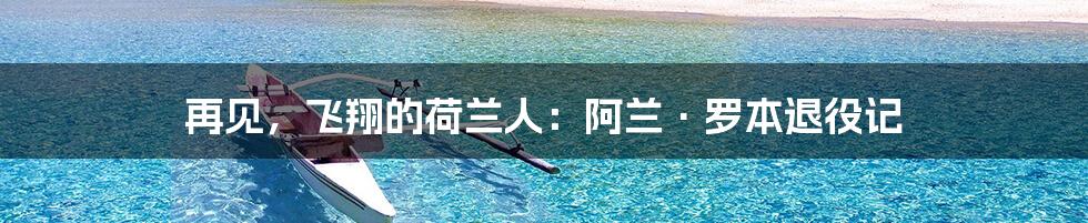 再见,飞翔的荷兰人:阿兰·罗本退役记