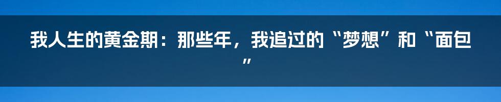 我人生的黄金期：那些年，我追过的“梦想”和“面包”